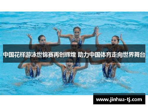 中国花样游泳世锦赛再创辉煌 助力中国体育走向世界舞台