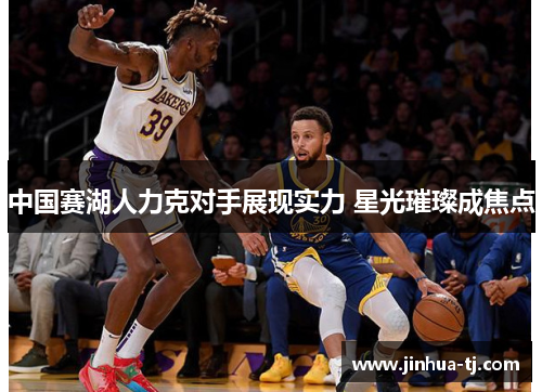 中国赛湖人力克对手展现实力 星光璀璨成焦点