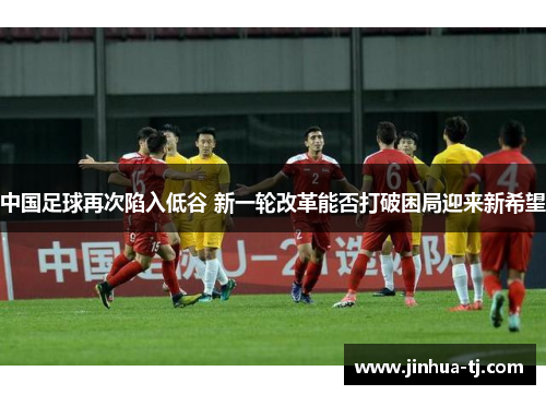 中国足球再次陷入低谷 新一轮改革能否打破困局迎来新希望