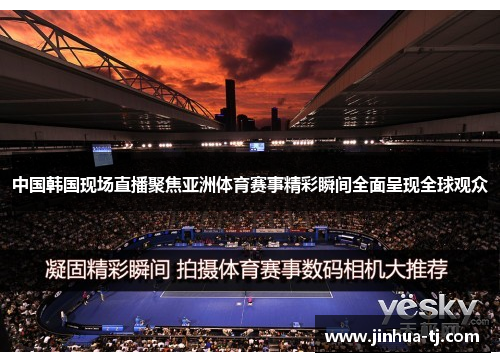 中国韩国现场直播聚焦亚洲体育赛事精彩瞬间全面呈现全球观众