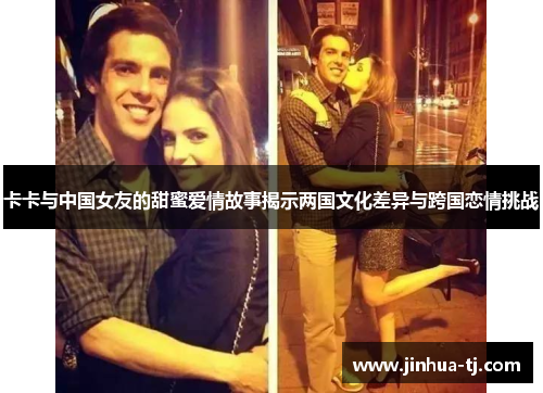 卡卡与中国女友的甜蜜爱情故事揭示两国文化差异与跨国恋情挑战