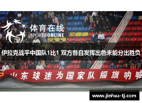 伊拉克战平中国队1比1 双方各自发挥出色未能分出胜负