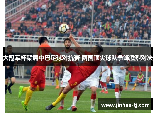 大冠军杯聚焦中巴足球对抗赛 两国顶尖球队争锋激烈对决