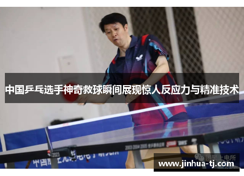 中国乒乓选手神奇救球瞬间展现惊人反应力与精准技术