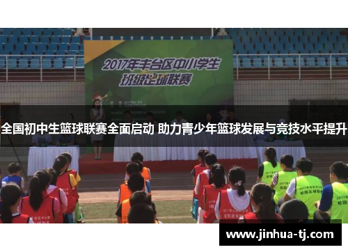 全国初中生篮球联赛全面启动 助力青少年篮球发展与竞技水平提升