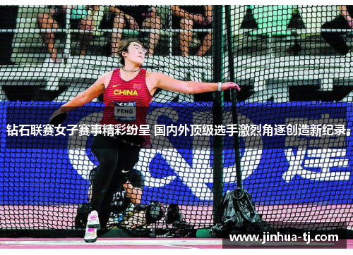 钻石联赛女子赛事精彩纷呈 国内外顶级选手激烈角逐创造新纪录