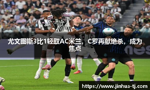 尤文图斯3比1轻取AC米兰，C罗再献绝杀，成为焦点