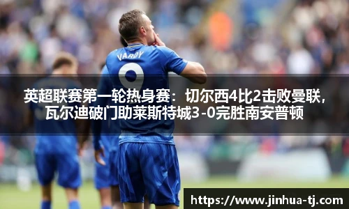 英超联赛第一轮热身赛：切尔西4比2击败曼联，瓦尔迪破门助莱斯特城3-0完胜南安普顿