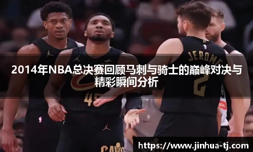 2014年NBA总决赛回顾马刺与骑士的巅峰对决与精彩瞬间分析